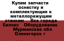  Купим запчасти, оснастку и комплектующие к металлорежущим станкам. - Все города Бизнес » Оборудование   . Мурманская обл.,Оленегорск г.